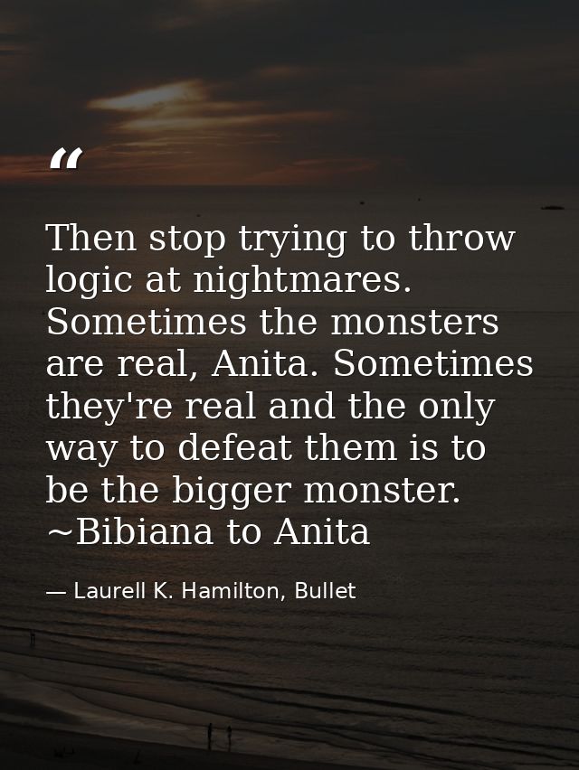 Then stop trying to throw logic at nightmares. Sometimes the monsters are real, Anita. Sometimes they're real and the on — Laurell K. Hamilton, Bullet