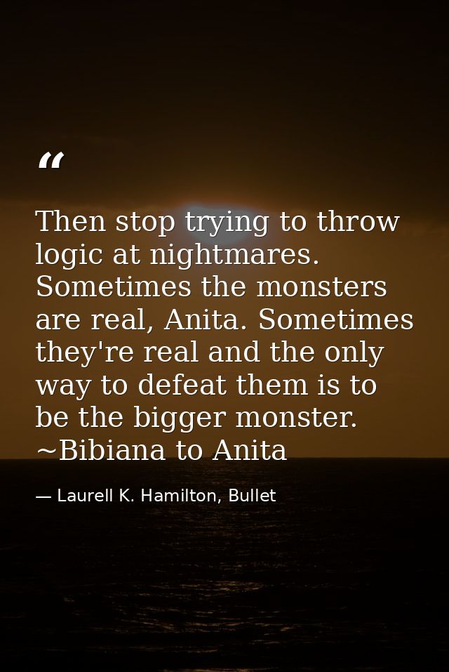 Then stop trying to throw logic at nightmares. Sometimes the monsters are real, Anita. Sometimes they're real and the on — Laurell K. Hamilton, Bullet
