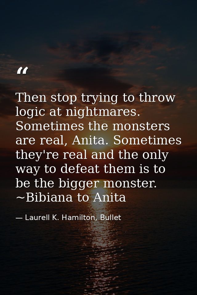 Then stop trying to throw logic at nightmares. Sometimes the monsters are real, Anita. Sometimes they're real and the on — Laurell K. Hamilton, Bullet