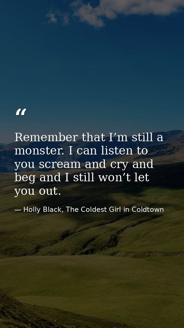 Remember that I’m still a monster. I can listen to you scream and cry and beg and I still won’t let you out. — Holly Black, The Coldest Girl in Coldtown