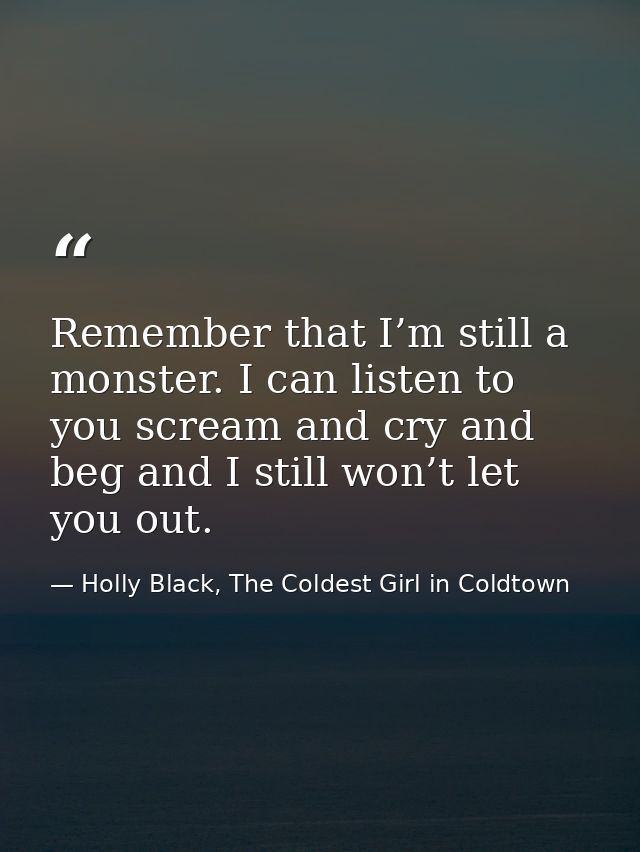 Remember that I’m still a monster. I can listen to you scream and cry and beg and I still won’t let you out. — Holly Black, The Coldest Girl in Coldtown