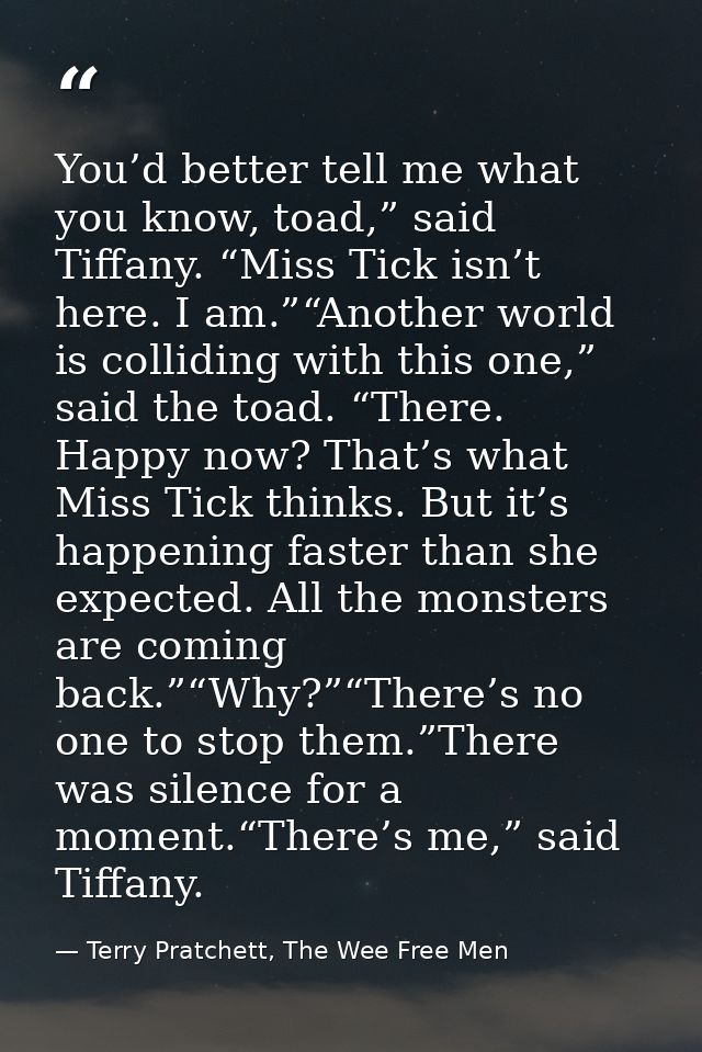 You’d better tell me what you know, toad,” said Tiffany. “Miss Tick isn’t here. I am.”“Another world is colliding with t — Terry Pratchett, The Wee Free Men