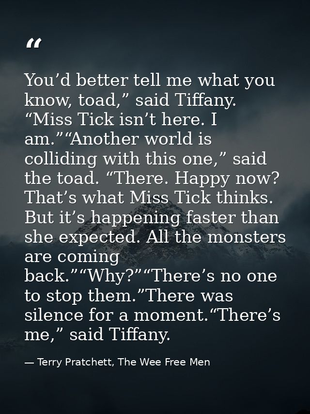 You’d better tell me what you know, toad,” said Tiffany. “Miss Tick isn’t here. I am.”“Another world is colliding with t — Terry Pratchett, The Wee Free Men