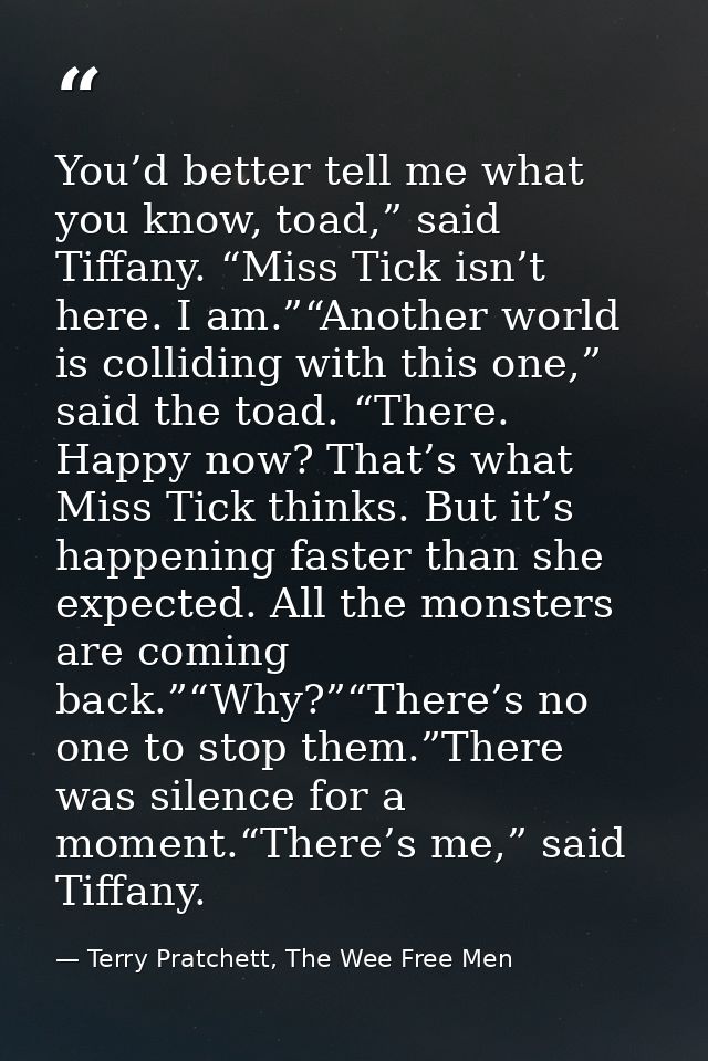 You’d better tell me what you know, toad,” said Tiffany. “Miss Tick isn’t here. I am.”“Another world is colliding with t — Terry Pratchett, The Wee Free Men