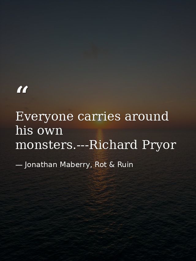 Everyone carries around his own monsters.---Richard Pryor — Jonathan Maberry, Rot & Ruin