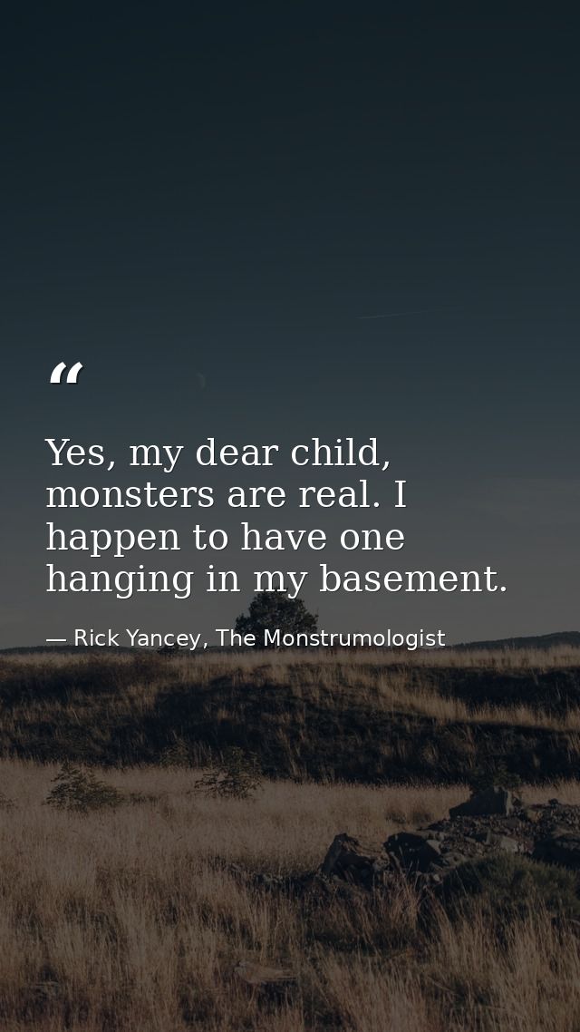 Yes, my dear child, monsters are real. I happen to have one hanging in my basement. — Rick Yancey, The Monstrumologist