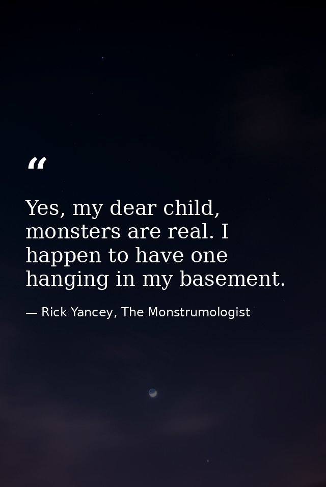 Yes, my dear child, monsters are real. I happen to have one hanging in my basement. — Rick Yancey, The Monstrumologist