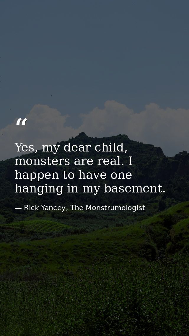 Yes, my dear child, monsters are real. I happen to have one hanging in my basement. — Rick Yancey, The Monstrumologist