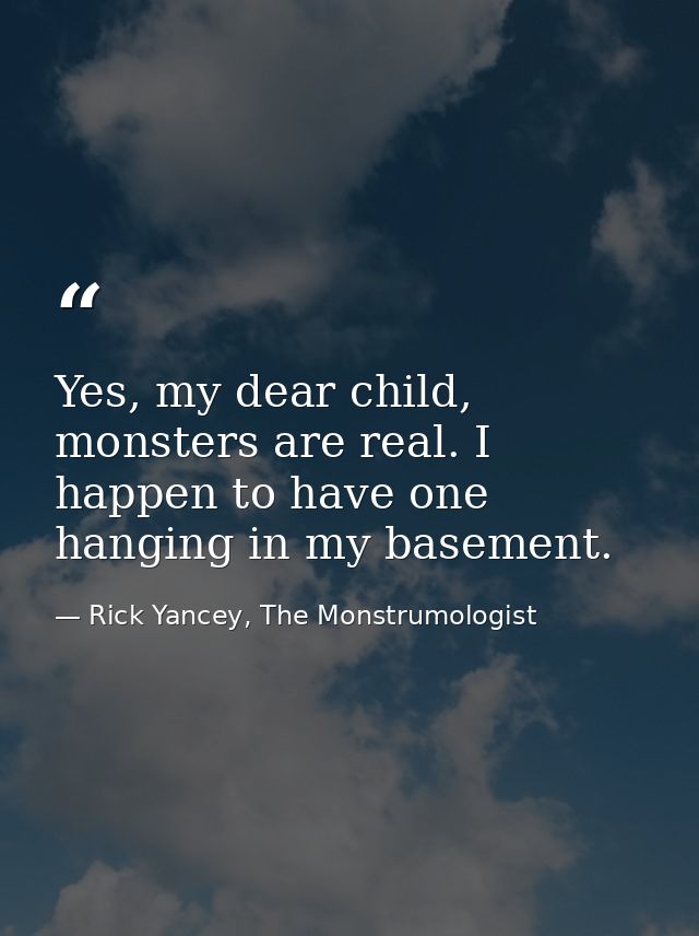 Yes, my dear child, monsters are real. I happen to have one hanging in my basement. — Rick Yancey, The Monstrumologist