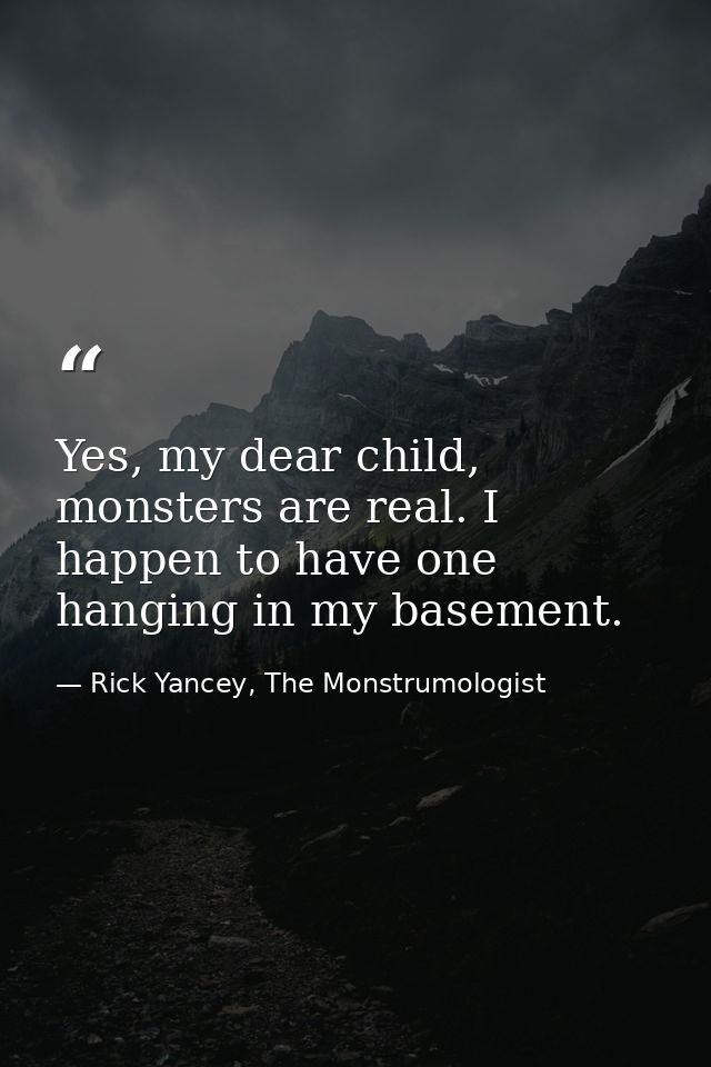 Yes, my dear child, monsters are real. I happen to have one hanging in my basement. — Rick Yancey, The Monstrumologist