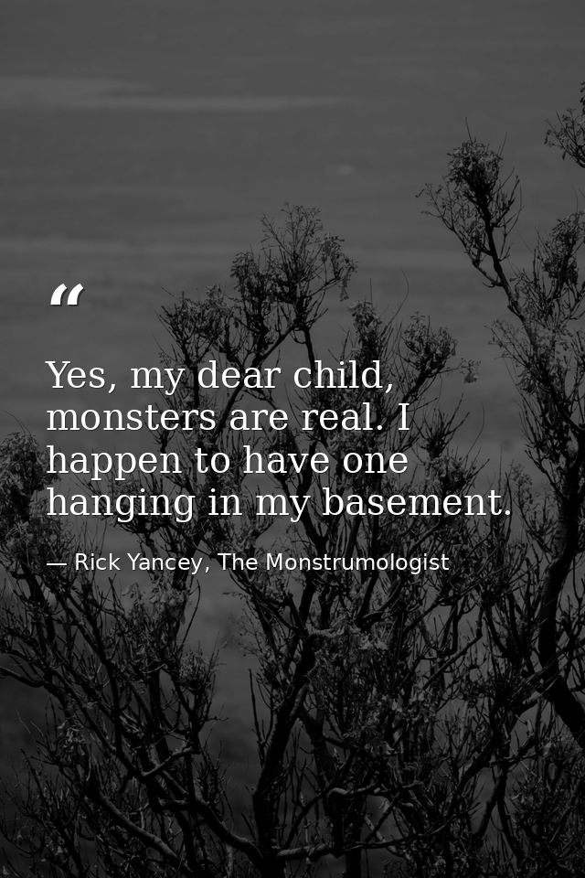 Yes, my dear child, monsters are real. I happen to have one hanging in my basement. — Rick Yancey, The Monstrumologist