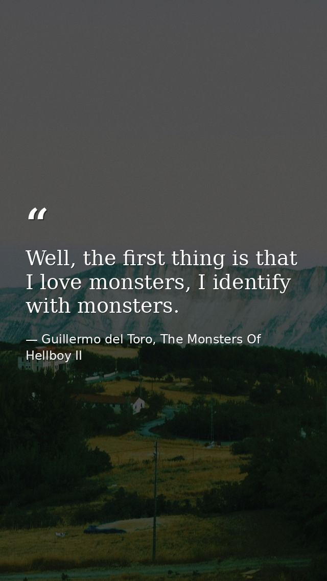 Well, the first thing is that I love monsters, I identify with monsters. — Guillermo del Toro, The Monsters Of Hellboy II