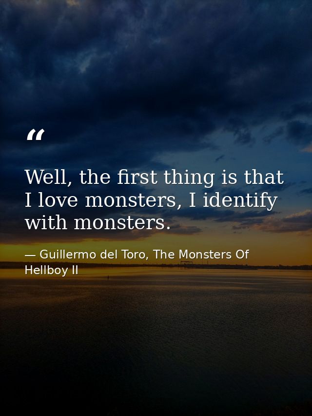 Well, the first thing is that I love monsters, I identify with monsters. — Guillermo del Toro, The Monsters Of Hellboy II