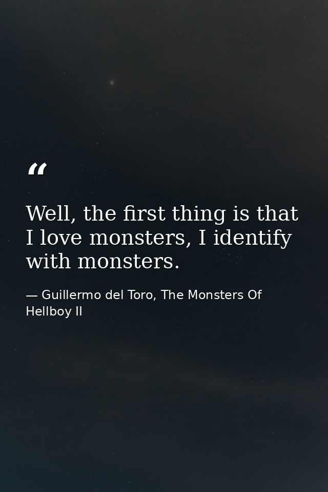 Well, the first thing is that I love monsters, I identify with monsters. — Guillermo del Toro, The Monsters Of Hellboy II