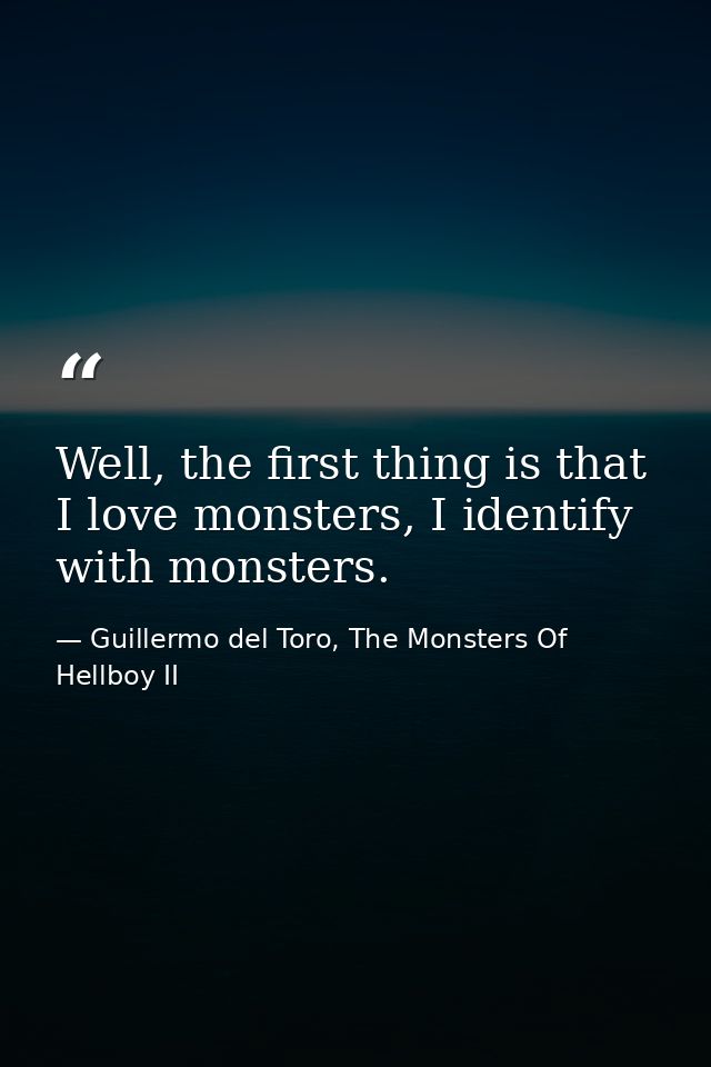 Well, the first thing is that I love monsters, I identify with monsters. — Guillermo del Toro, The Monsters Of Hellboy II