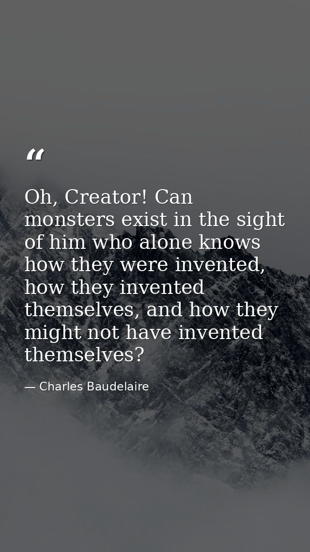 Oh, Creator! Can monsters exist in the sight of him who alone knows how they were invented, how they invented themselves — Charles Baudelaire