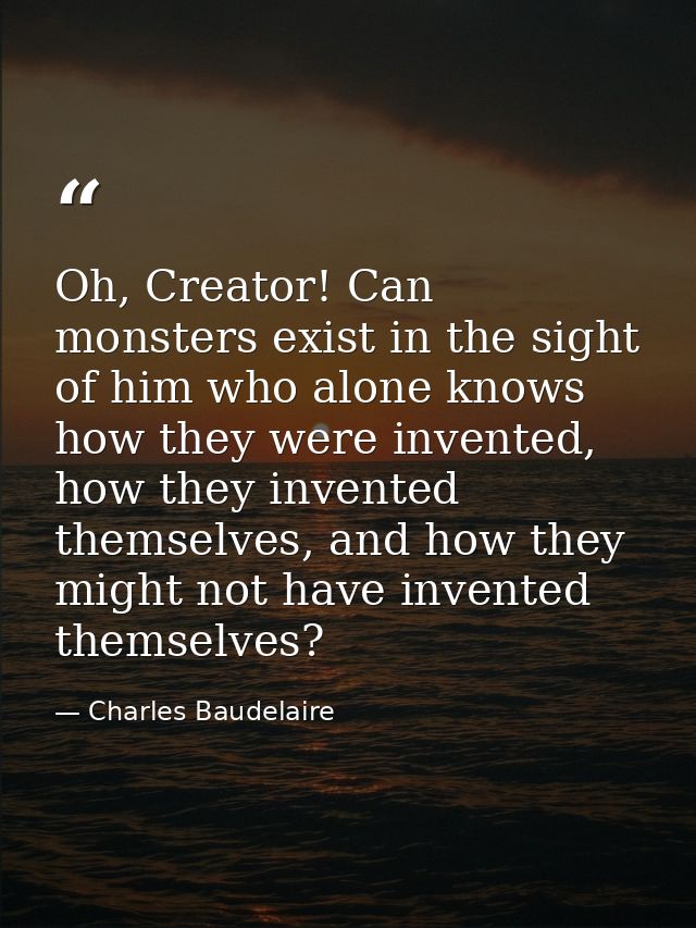 Oh, Creator! Can monsters exist in the sight of him who alone knows how they were invented, how they invented themselves — Charles Baudelaire