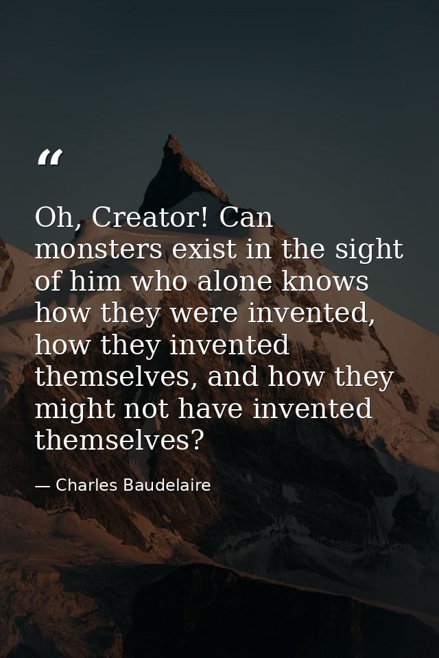 Oh, Creator! Can monsters exist in the sight of him who alone knows how they were invented, how they invented themselves — Charles Baudelaire
