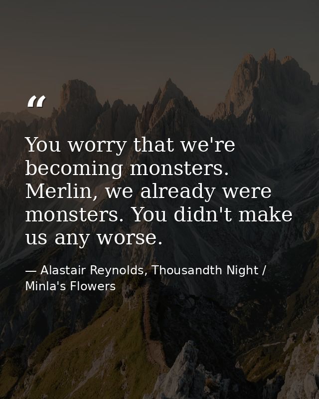 You worry that we're becoming monsters. Merlin, we already were monsters. You didn't make us any worse. — Alastair Reynolds, Thousandth Night / Minla's Flowers