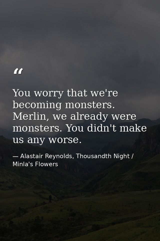You worry that we're becoming monsters. Merlin, we already were monsters. You didn't make us any worse. — Alastair Reynolds, Thousandth Night / Minla's Flowers
