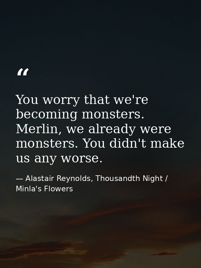 You worry that we're becoming monsters. Merlin, we already were monsters. You didn't make us any worse. — Alastair Reynolds, Thousandth Night / Minla's Flowers