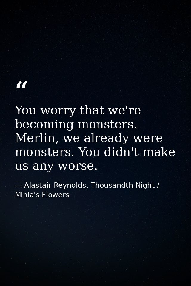 You worry that we're becoming monsters. Merlin, we already were monsters. You didn't make us any worse. — Alastair Reynolds, Thousandth Night / Minla's Flowers