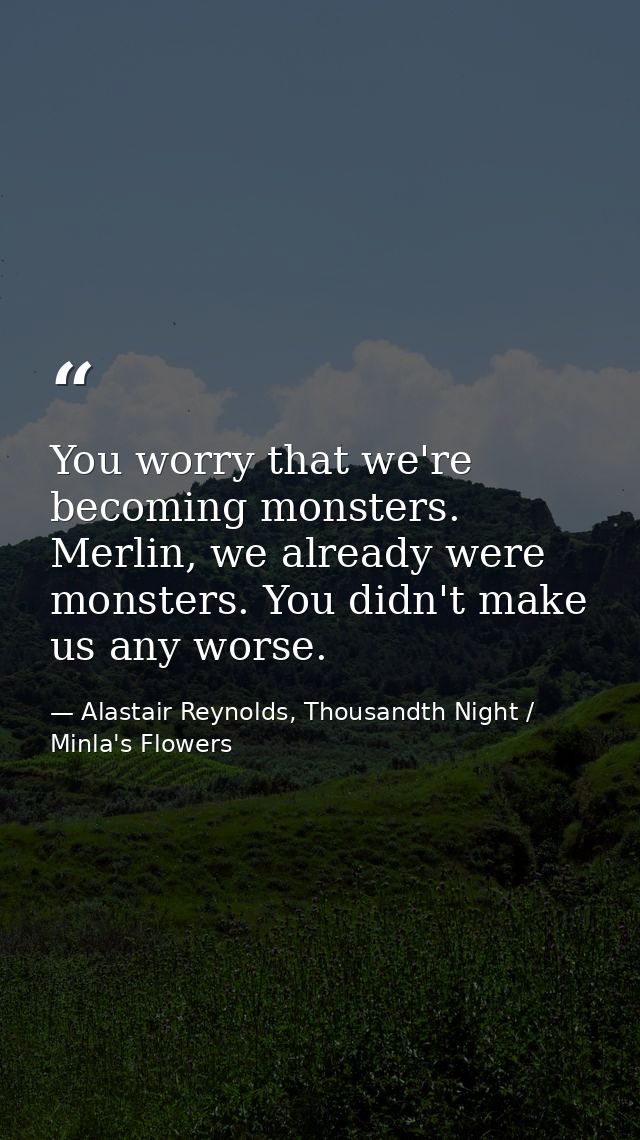 You worry that we're becoming monsters. Merlin, we already were monsters. You didn't make us any worse. — Alastair Reynolds, Thousandth Night / Minla's Flowers
