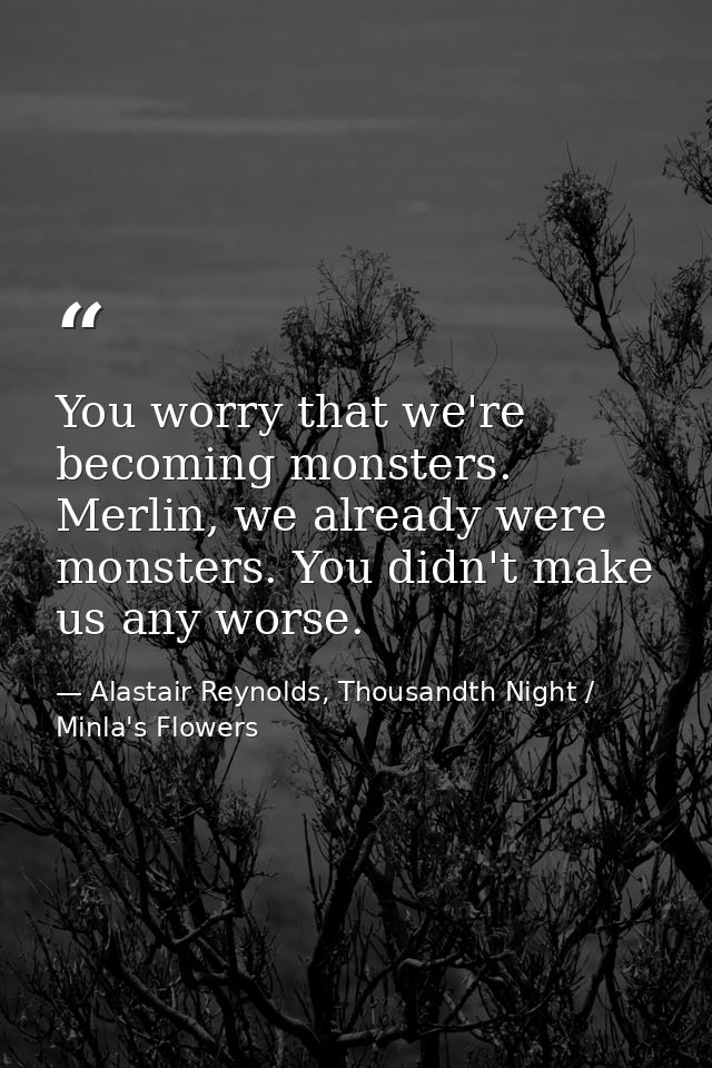 You worry that we're becoming monsters. Merlin, we already were monsters. You didn't make us any worse. — Alastair Reynolds, Thousandth Night / Minla's Flowers