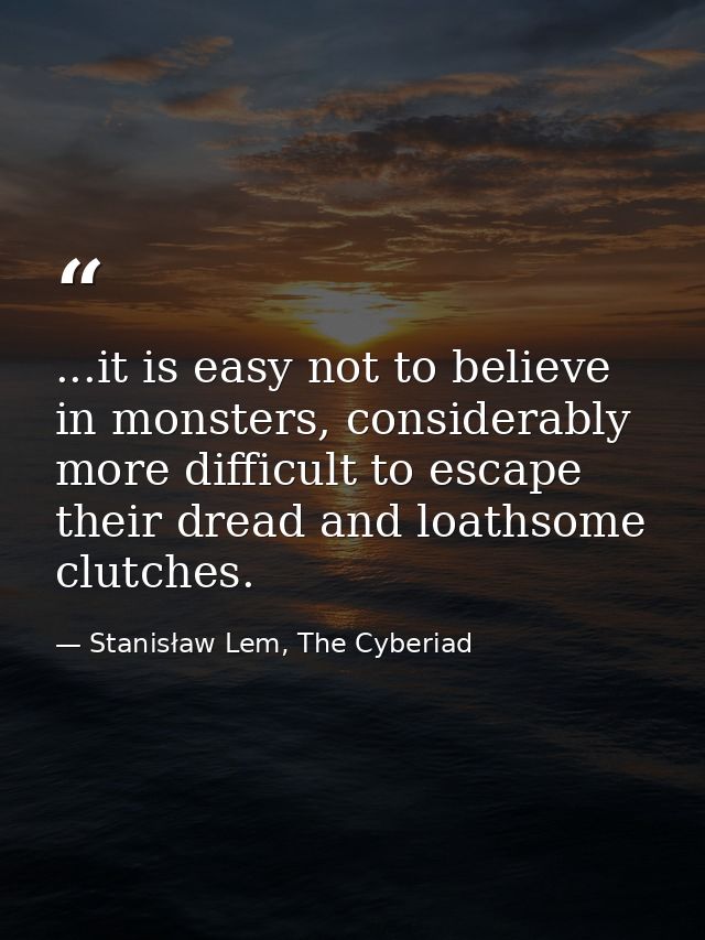 ...it is easy not to believe in monsters, considerably more difficult to escape their dread and loathsome clutches. — Stanisław Lem, The Cyberiad