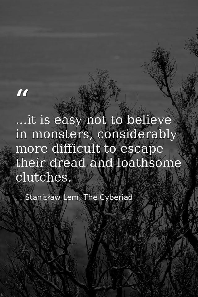 ...it is easy not to believe in monsters, considerably more difficult to escape their dread and loathsome clutches. — Stanisław Lem, The Cyberiad