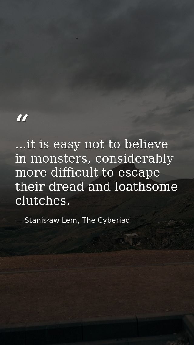 ...it is easy not to believe in monsters, considerably more difficult to escape their dread and loathsome clutches. — Stanisław Lem, The Cyberiad