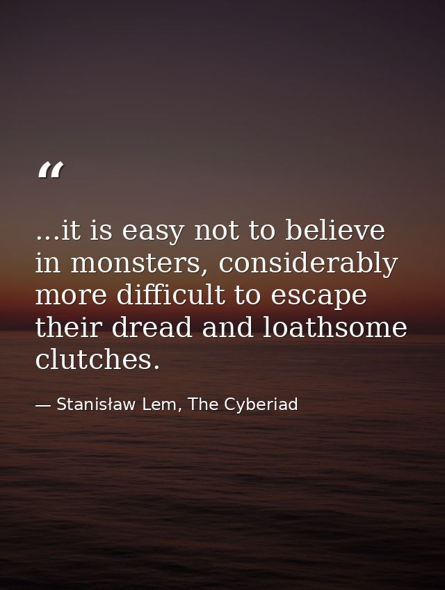 ...it is easy not to believe in monsters, considerably more difficult to escape their dread and loathsome clutches. — Stanisław Lem, The Cyberiad