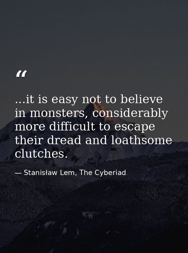 ...it is easy not to believe in monsters, considerably more difficult to escape their dread and loathsome clutches. — Stanisław Lem, The Cyberiad