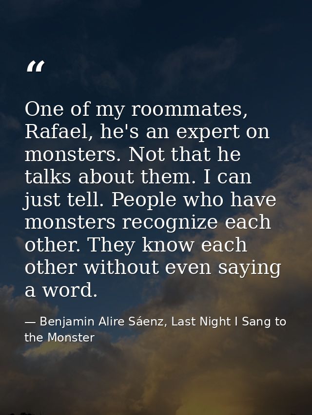 One of my roommates, Rafael, he's an expert on monsters. Not that he talks about them. I can just tell. People who have  — Benjamin Alire Sáenz, Last Night I Sang to the Monster
