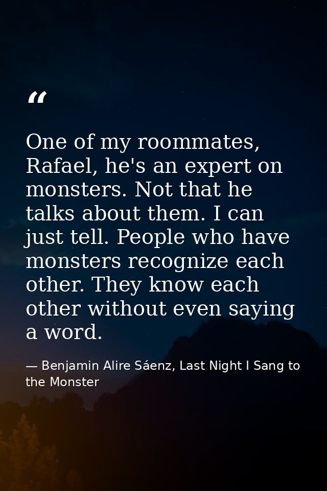One of my roommates, Rafael, he's an expert on monsters. Not that he talks about them. I can just tell. People who have  — Benjamin Alire Sáenz, Last Night I Sang to the Monster