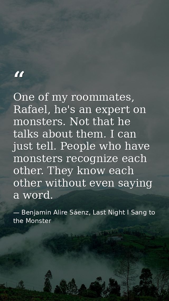 One of my roommates, Rafael, he's an expert on monsters. Not that he talks about them. I can just tell. People who have  — Benjamin Alire Sáenz, Last Night I Sang to the Monster