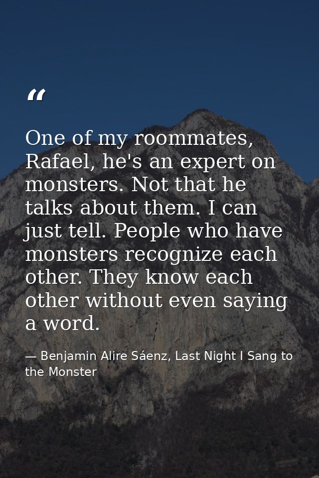 One of my roommates, Rafael, he's an expert on monsters. Not that he talks about them. I can just tell. People who have  — Benjamin Alire Sáenz, Last Night I Sang to the Monster
