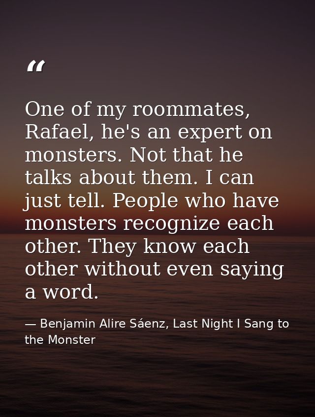 One of my roommates, Rafael, he's an expert on monsters. Not that he talks about them. I can just tell. People who have  — Benjamin Alire Sáenz, Last Night I Sang to the Monster