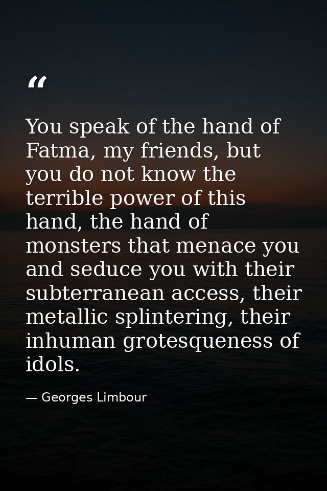 You speak of the hand of Fatma, my friends, but you do not know the terrible power of this hand, the hand of monsters th — Georges Limbour