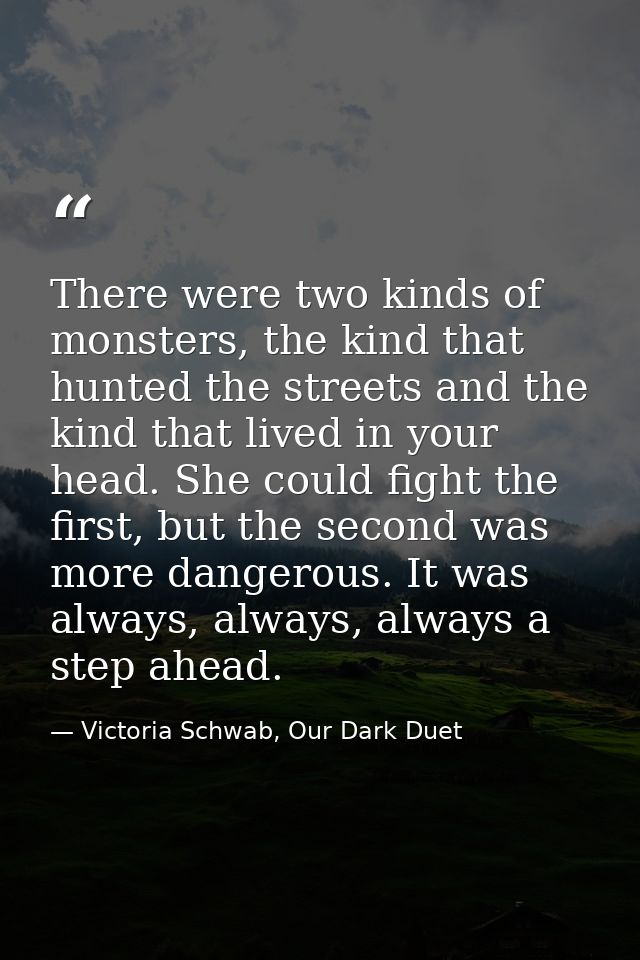 There were two kinds of monsters, the kind that hunted the streets and the kind that lived in your head. She could fight — Victoria Schwab, Our Dark Duet