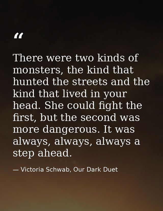 There were two kinds of monsters, the kind that hunted the streets and the kind that lived in your head. She could fight — Victoria Schwab, Our Dark Duet
