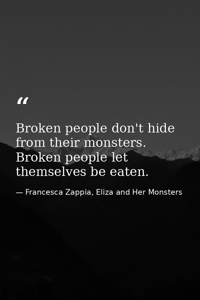 Broken people don't hide from their monsters. Broken people let themselves be eaten. — Francesca Zappia, Eliza and Her Monsters