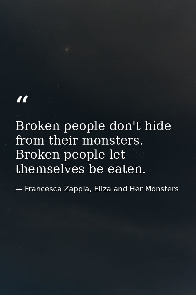 Broken people don't hide from their monsters. Broken people let themselves be eaten. — Francesca Zappia, Eliza and Her Monsters
