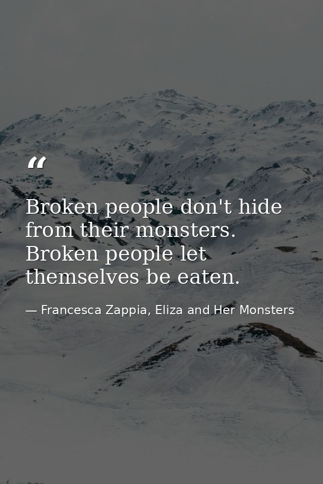 Broken people don't hide from their monsters. Broken people let themselves be eaten. — Francesca Zappia, Eliza and Her Monsters