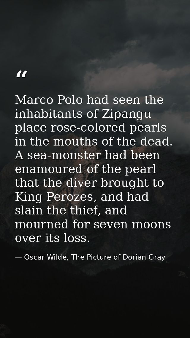 Marco Polo had seen the inhabitants of Zipangu place rose-colored pearls in the mouths of the dead. A sea-monster had be — Oscar Wilde, The Picture of Dorian Gray