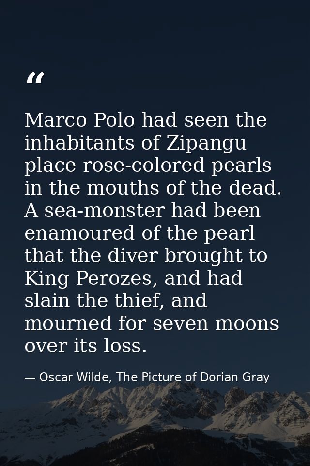 Marco Polo had seen the inhabitants of Zipangu place rose-colored pearls in the mouths of the dead. A sea-monster had be — Oscar Wilde, The Picture of Dorian Gray