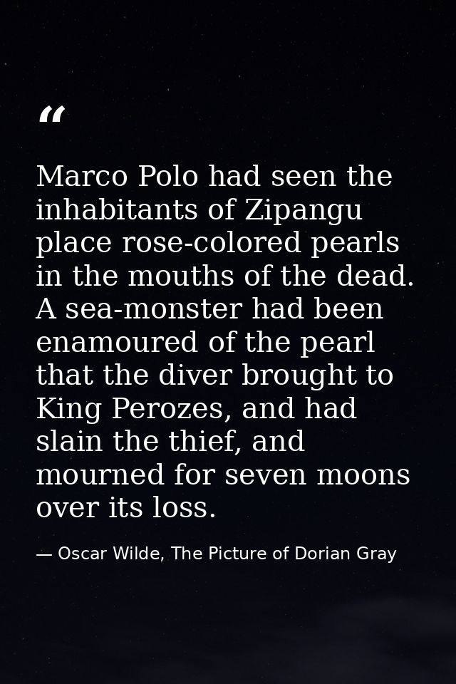 Marco Polo had seen the inhabitants of Zipangu place rose-colored pearls in the mouths of the dead. A sea-monster had be — Oscar Wilde, The Picture of Dorian Gray