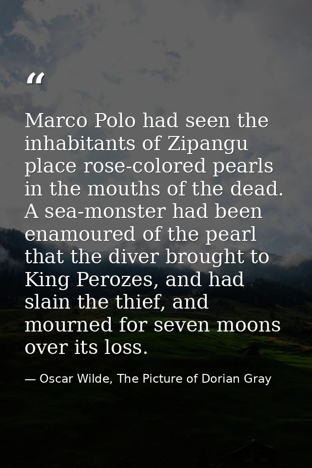 Marco Polo had seen the inhabitants of Zipangu place rose-colored pearls in the mouths of the dead. A sea-monster had be — Oscar Wilde, The Picture of Dorian Gray
