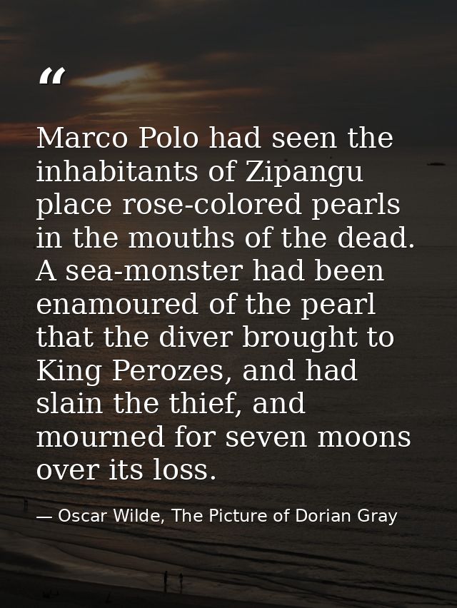 Marco Polo had seen the inhabitants of Zipangu place rose-colored pearls in the mouths of the dead. A sea-monster had be — Oscar Wilde, The Picture of Dorian Gray