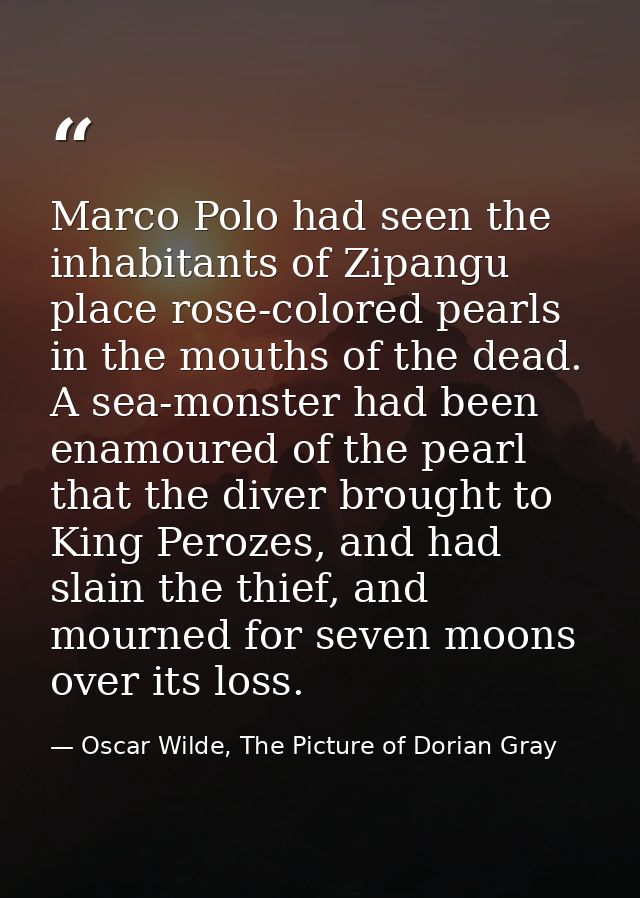 Marco Polo had seen the inhabitants of Zipangu place rose-colored pearls in the mouths of the dead. A sea-monster had be — Oscar Wilde, The Picture of Dorian Gray